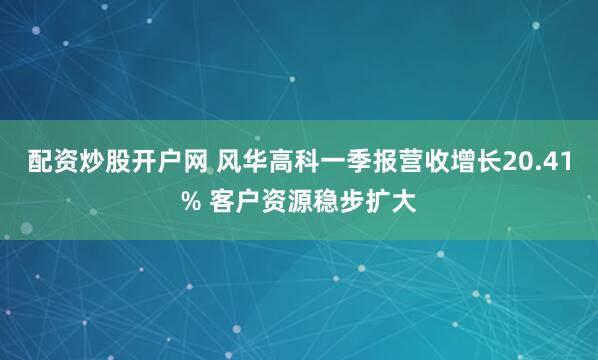 配资炒股开户网 风华高科一季报营收增长20.41% 客户资源稳步扩大