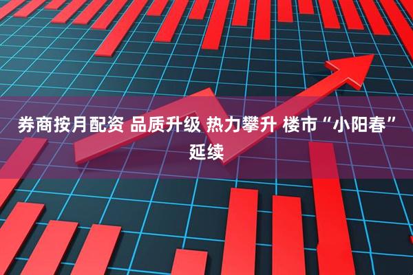 券商按月配资 品质升级 热力攀升 楼市“小阳春”延续