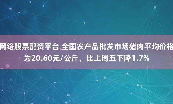 网络股票配资平台 全国农产品批发市场猪肉平均价格为20.60元/公斤，比上周五下降1.7%