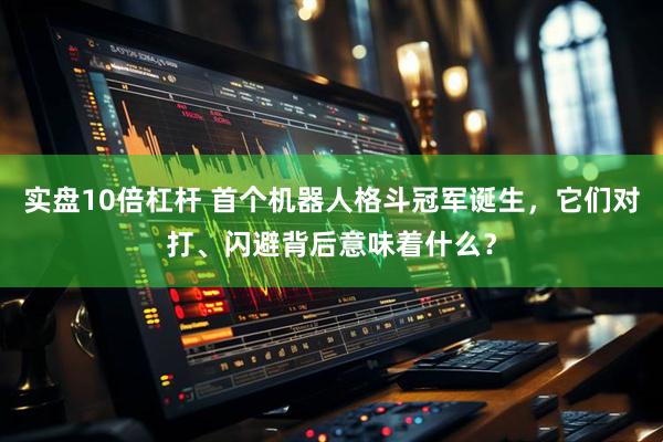 实盘10倍杠杆 首个机器人格斗冠军诞生，它们对打、闪避背后意味着什么？