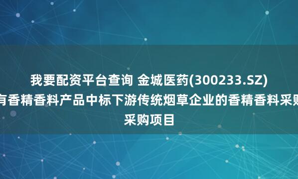 我要配资平台查询 金城医药(300233.SZ)：已有香精香料产品中标下游传统烟草企业的香精香料采购项目