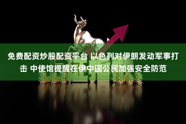 免费配资炒股配资平台 以色列对伊朗发动军事打击 中使馆提醒在伊中国公民加强安全防范