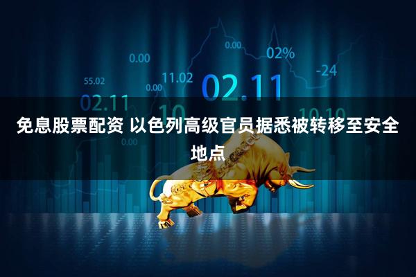 免息股票配资 以色列高级官员据悉被转移至安全地点