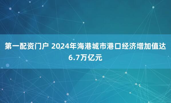 第一配资门户 2024年海港城市港口经济增加值达6.7万亿元