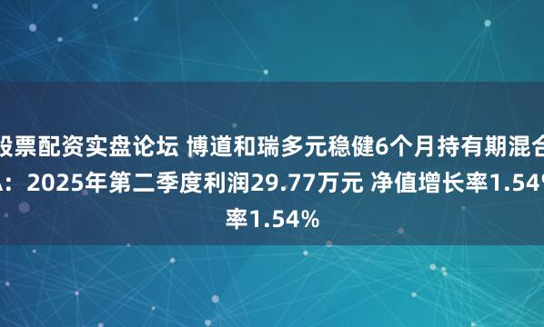 股票配资实盘论坛 博道和瑞多元稳健6个月持有期混合A：2025年第二季度利润29.77万元 净值增长率1.54%