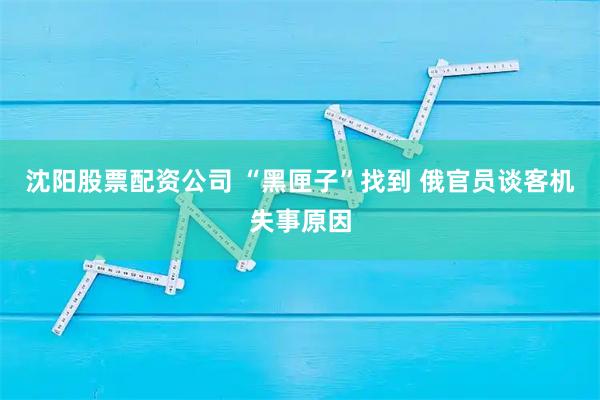 沈阳股票配资公司 “黑匣子”找到 俄官员谈客机失事原因