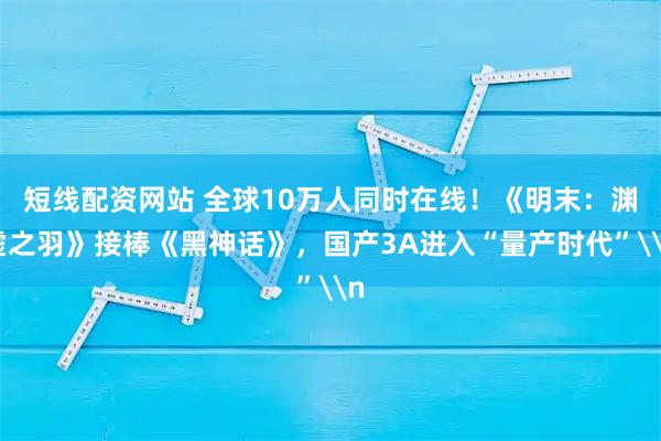 短线配资网站 全球10万人同时在线！《明末：渊虚之羽》接棒《黑神话》，国产3A进入“量产时代”\n