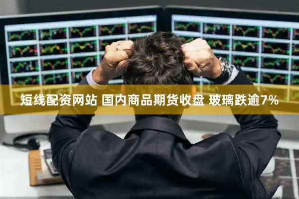 短线配资网站 国内商品期货收盘 玻璃跌逾7%