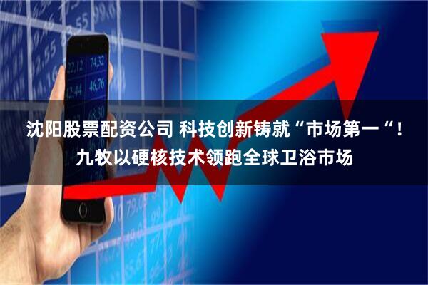 沈阳股票配资公司 科技创新铸就“市场第一“！九牧以硬核技术领跑全球卫浴市场