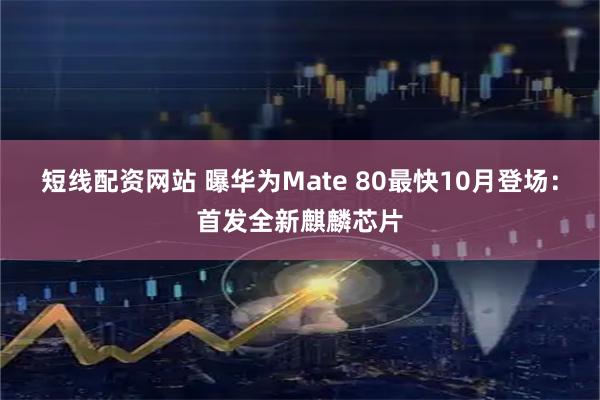 短线配资网站 曝华为Mate 80最快10月登场：首发全新麒麟芯片