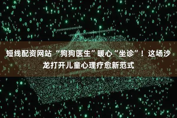 短线配资网站 “狗狗医生”暖心“坐诊”！这场沙龙打开儿童心理疗愈新范式