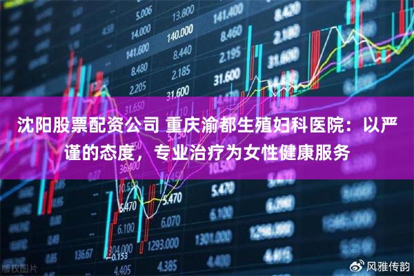 沈阳股票配资公司 重庆渝都生殖妇科医院：以严谨的态度，专业治疗为女性健康服务