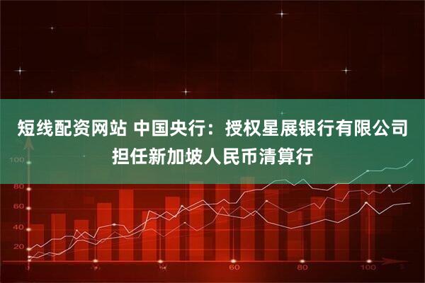 短线配资网站 中国央行：授权星展银行有限公司担任新加坡人民币清算行