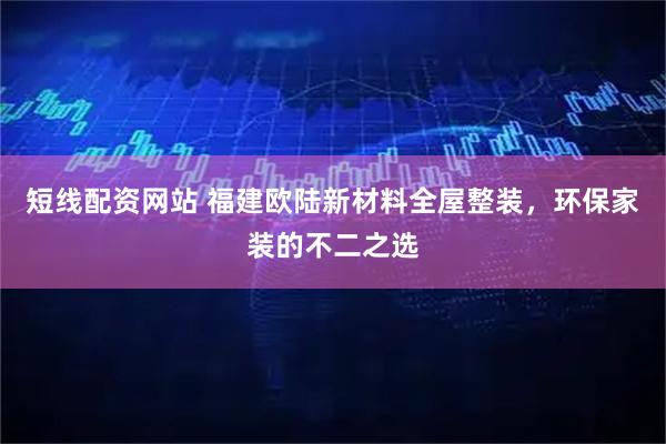 短线配资网站 福建欧陆新材料全屋整装，环保家装的不二之选